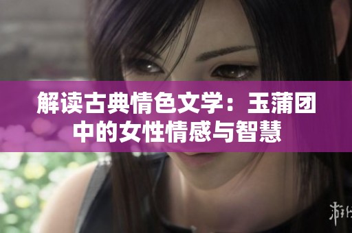解读古典情色文学：玉蒲团中的女性情感与智慧