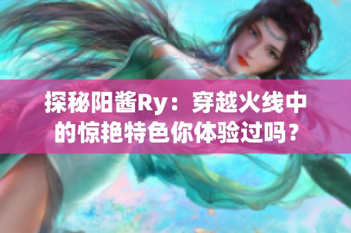 探秘阳酱Ry：穿越火线中的惊艳特色你体验过吗？