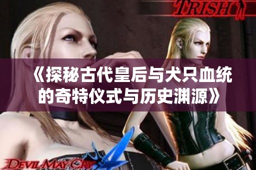 《探秘古代皇后与犬只血统的奇特仪式与历史渊源》