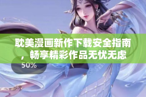 耽美漫画新作下载安全指南，畅享精彩作品无忧无虑