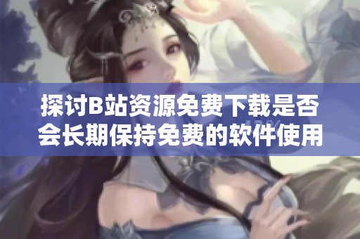 探讨B站资源免费下载是否会长期保持免费的软件使用政策