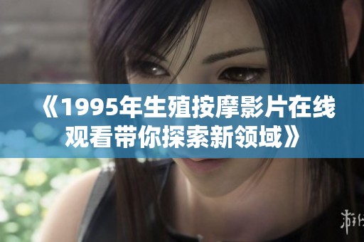 《1995年生殖按摩影片在线观看带你探索新领域》