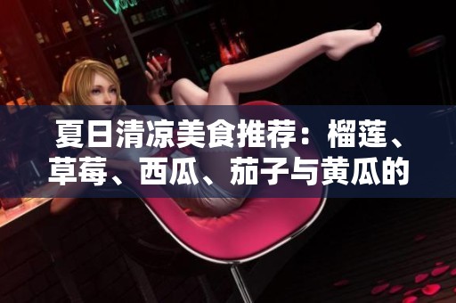 夏日清凉美食推荐：榴莲、草莓、西瓜、茄子与黄瓜的完美搭配