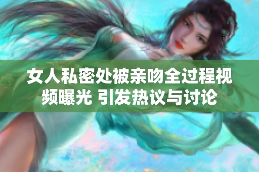 女人私密处被亲吻全过程视频曝光 引发热议与讨论
