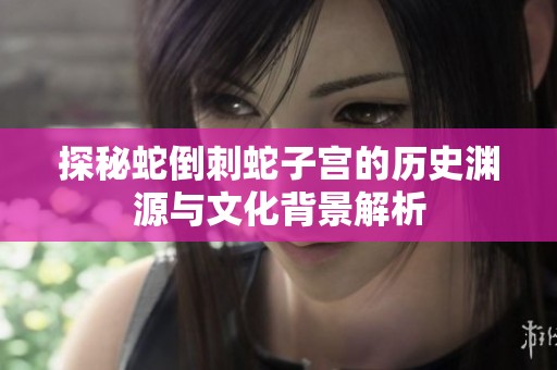 探秘蛇倒刺蛇子宫的历史渊源与文化背景解析