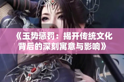 《玉势惩罚：揭开传统文化背后的深刻寓意与影响》