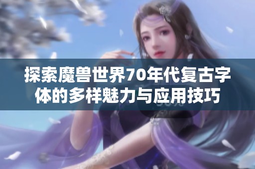 探索魔兽世界70年代复古字体的多样魅力与应用技巧