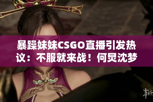 暴躁妹妹CSGO直播引发热议：不服就来战！何炅沈梦辰也被吸引！