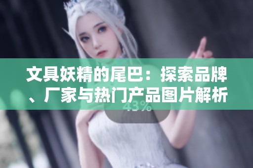 文具妖精的尾巴：探索品牌、厂家与热门产品图片解析