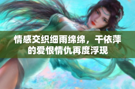情感交织细雨绵绵，干依萍的爱恨情仇再度浮现