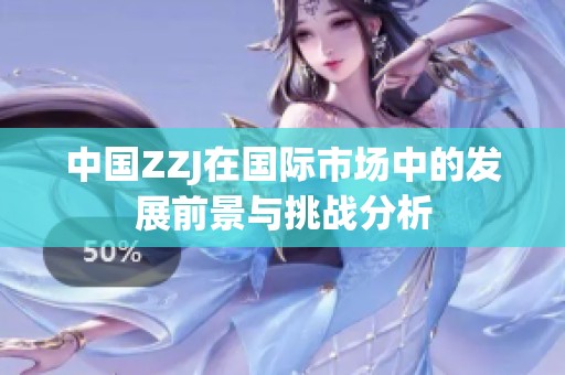 中国ZZJ在国际市场中的发展前景与挑战分析