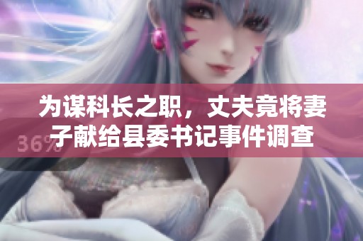 为谋科长之职，丈夫竟将妻子献给县委书记事件调查