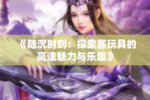 《陆沉时刻：探索塞玩具的高速魅力与乐趣》