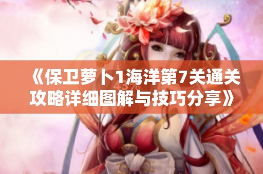 《保卫萝卜1海洋第7关通关攻略详细图解与技巧分享》
