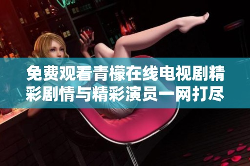 免费观看青檬在线电视剧精彩剧情与精彩演员一网打尽