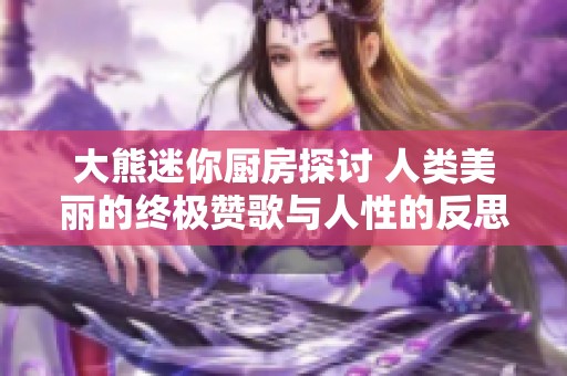 大熊迷你厨房探讨 人类美丽的终极赞歌与人性的反思