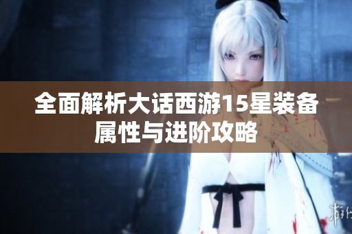 全面解析大话西游15星装备属性与进阶攻略