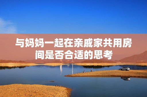 与妈妈一起在亲戚家共用房间是否合适的思考