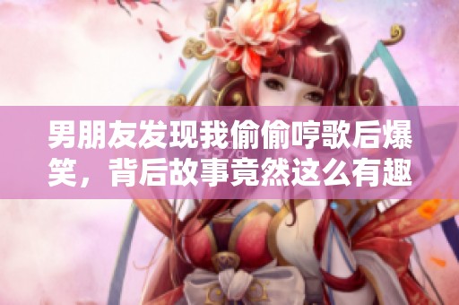 男朋友发现我偷偷哼歌后爆笑，背后故事竟然这么有趣