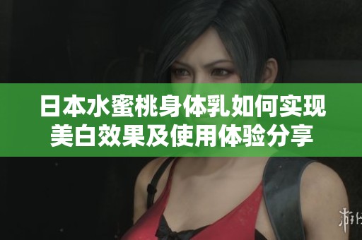 日本水蜜桃身体乳如何实现美白效果及使用体验分享