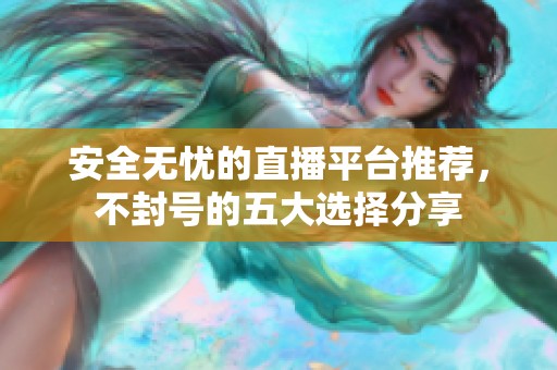 安全无忧的直播平台推荐，不封号的五大选择分享