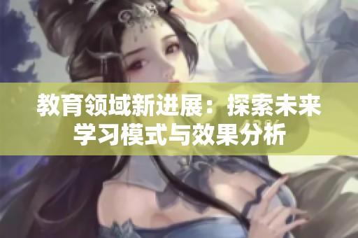 教育领域新进展：探索未来学习模式与效果分析