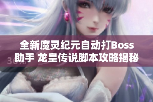 全新魔灵纪元自动打Boss助手 龙皇传说脚本攻略揭秘