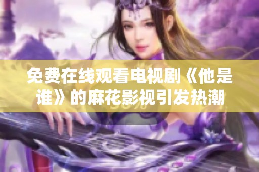 免费在线观看电视剧《他是谁》的麻花影视引发热潮