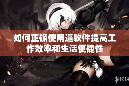 如何正确使用逼软件提高工作效率和生活便捷性