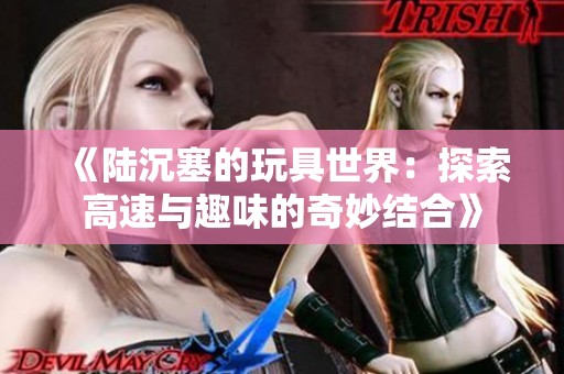 《陆沉塞的玩具世界：探索高速与趣味的奇妙结合》