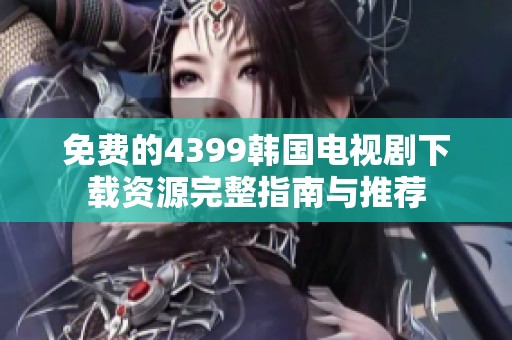 免费的4399韩国电视剧下载资源完整指南与推荐