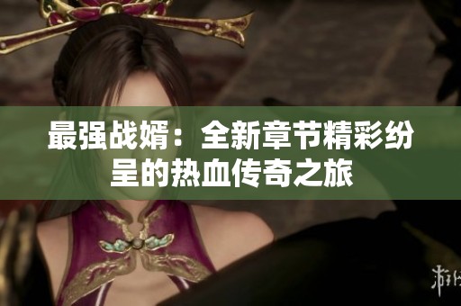 最强战婿：全新章节精彩纷呈的热血传奇之旅