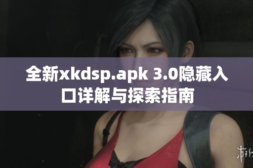 全新xkdsp.apk 3.0隐藏入口详解与探索指南
