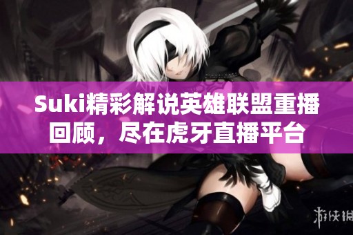 Suki精彩解说英雄联盟重播回顾，尽在虎牙直播平台