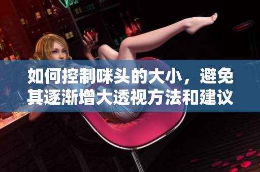 如何控制咪头的大小，避免其逐渐增大透视方法和建议