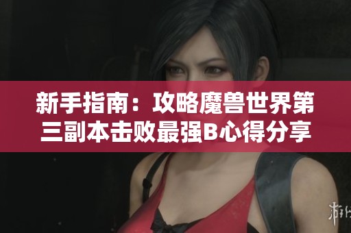 新手指南：攻略魔兽世界第三副本击败最强B心得分享