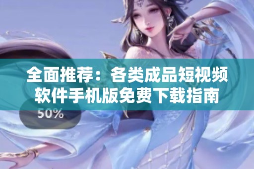 全面推荐：各类成品短视频软件手机版免费下载指南