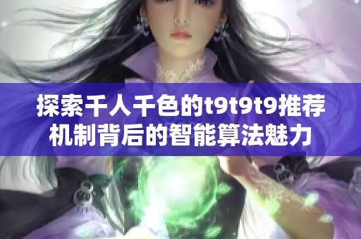 探索千人千色的t9t9t9推荐机制背后的智能算法魅力