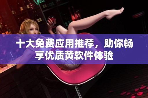 十大免费应用推荐，助你畅享优质黄软件体验