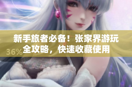 新手旅者必备！张家界游玩全攻略，快速收藏使用