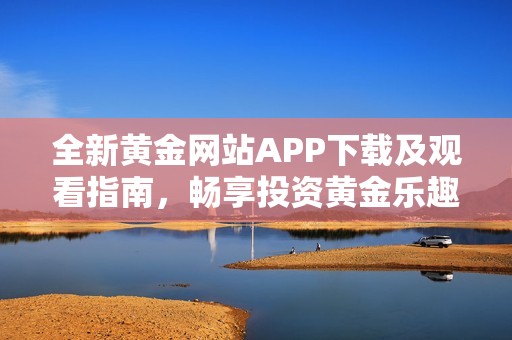 全新黄金网站APP下载及观看指南，畅享投资黄金乐趣