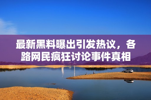 最新黑料曝出引发热议，各路网民疯狂讨论事件真相