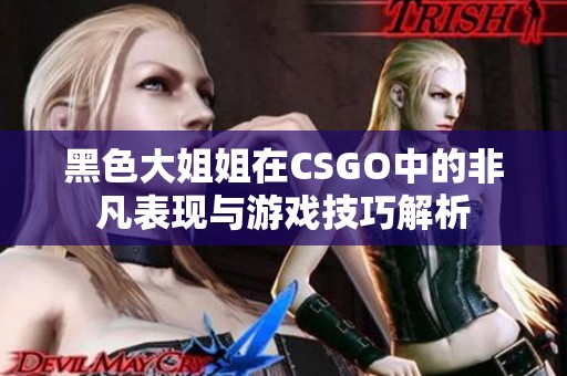 黑色大姐姐在CSGO中的非凡表现与游戏技巧解析