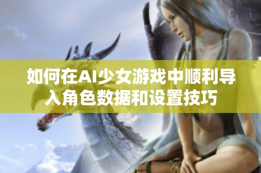 如何在AI少女游戏中顺利导入角色数据和设置技巧