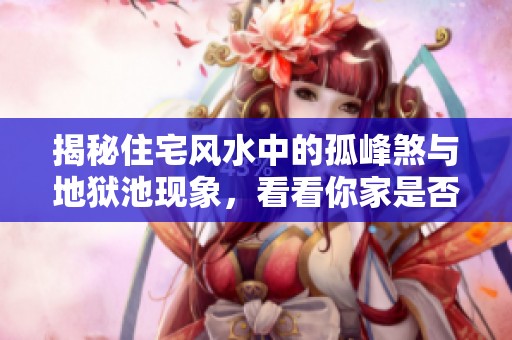 揭秘住宅风水中的孤峰煞与地狱池现象，看看你家是否中招