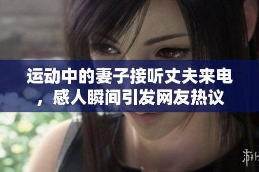 运动中的妻子接听丈夫来电，感人瞬间引发网友热议