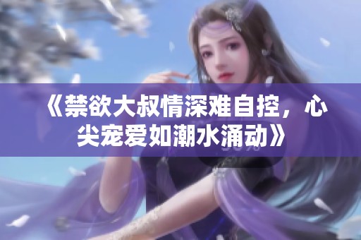 《禁欲大叔情深难自控，心尖宠爱如潮水涌动》
