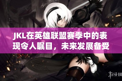 JKL在英雄联盟赛季中的表现令人瞩目，未来发展备受关注