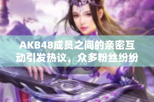 AKB48成员之间的亲密互动引发热议，众多粉丝纷纷解读