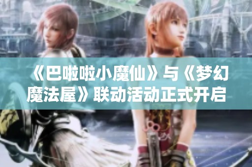《巴啦啦小魔仙》与《梦幻魔法屋》联动活动正式开启，预约赢取京东卡！